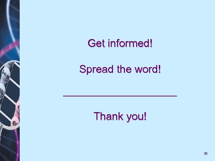 Get informed! Spread the word! __________ Thank you! 36 