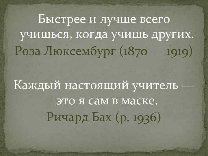 Быстрее и лучше всего учишься, когда учишь других. Роза Люксембург (1870 — 1919) Каждый