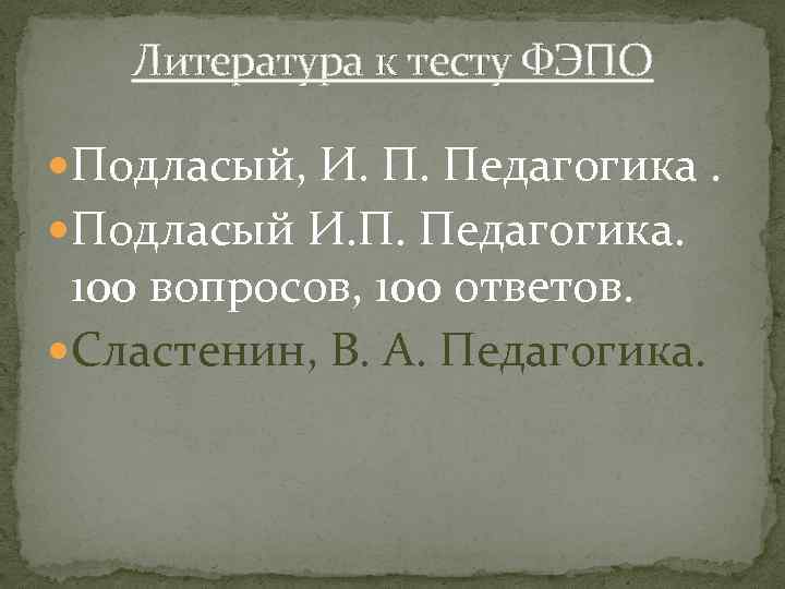 Литература к тесту ФЭПО Подласый, И. П. Педагогика. Подласый И. П. Педагогика. 100 вопросов,