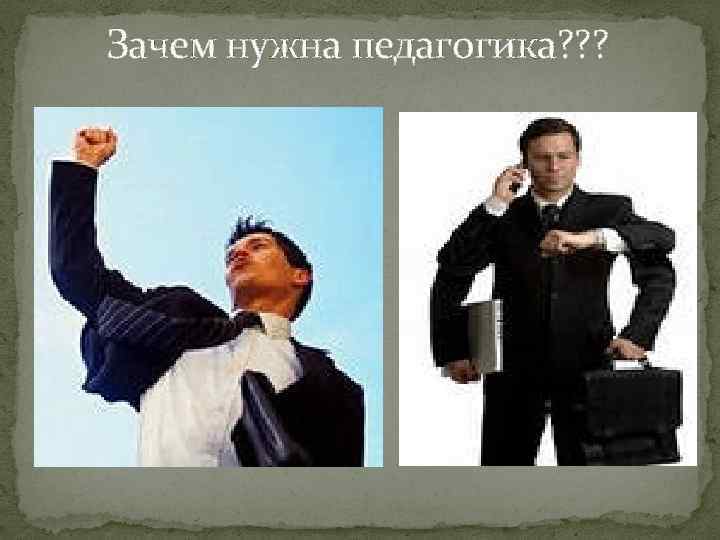 Зачем нужна педагогика? ? ? 