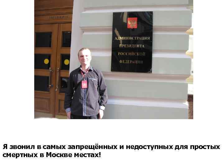 Я звонил в самых запрещённых и недоступных для простых смертных в Москве местах! 