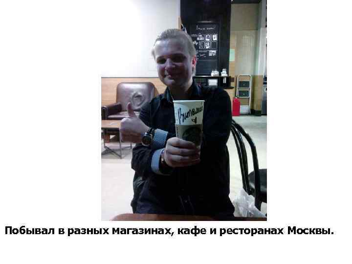 Побывал в разных магазинах, кафе и ресторанах Москвы. 