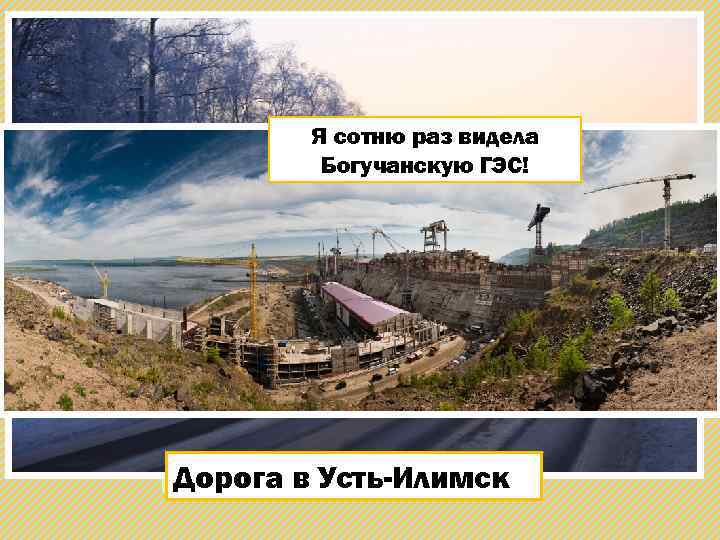 Я получаю настоящее удовольствие от дороги… Я сотню раз видела Богучанскую ГЭС! Дорога в