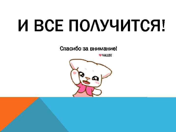 И ВСЕ ПОЛУЧИТСЯ! Спасибо за внимание! 