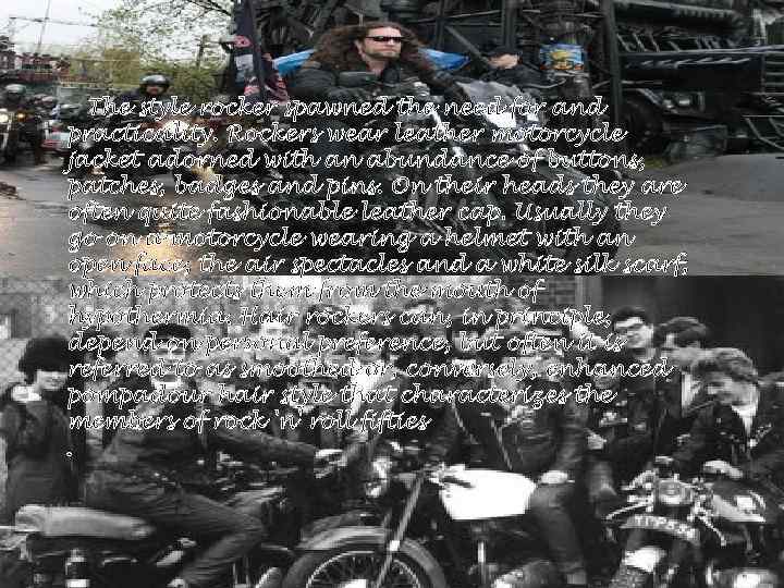 The style rocker spawned the need for and practicality. Rockers wear leather motorcycle jacket