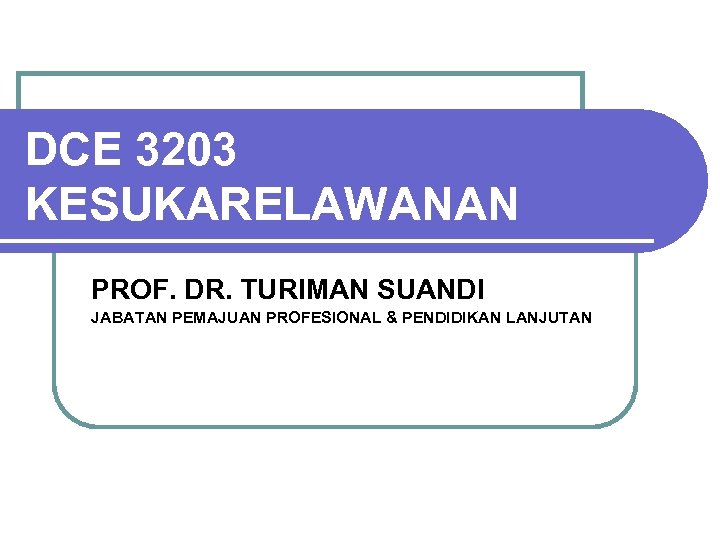 DCE 3203 KESUKARELAWANAN PROF. DR. TURIMAN SUANDI JABATAN PEMAJUAN PROFESIONAL & PENDIDIKAN LANJUTAN 