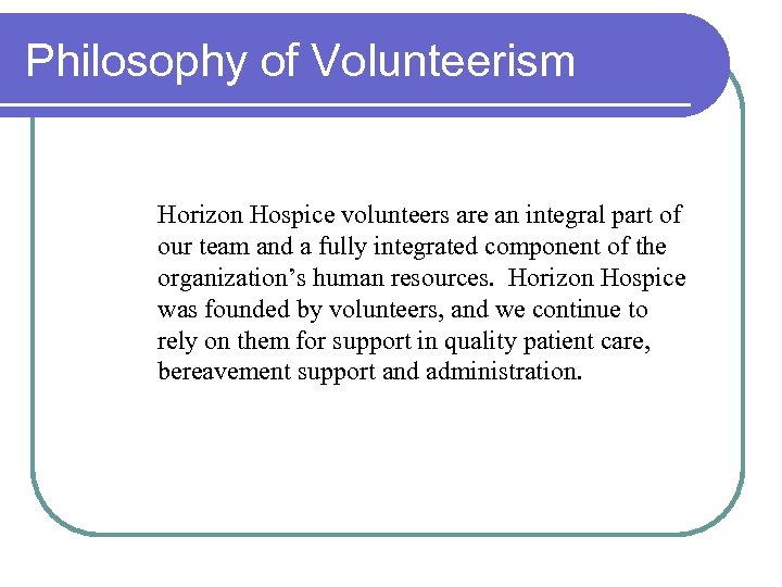 Philosophy of Volunteerism Horizon Hospice volunteers are an integral part of our team and