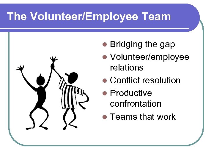 The Volunteer/Employee Team Bridging the gap l Volunteer/employee relations l Conflict resolution l Productive
