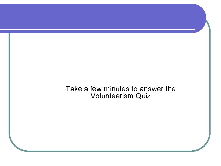 Activity 1 Facts about volunteerism Take a few minutes to answer the Volunteerism Quiz