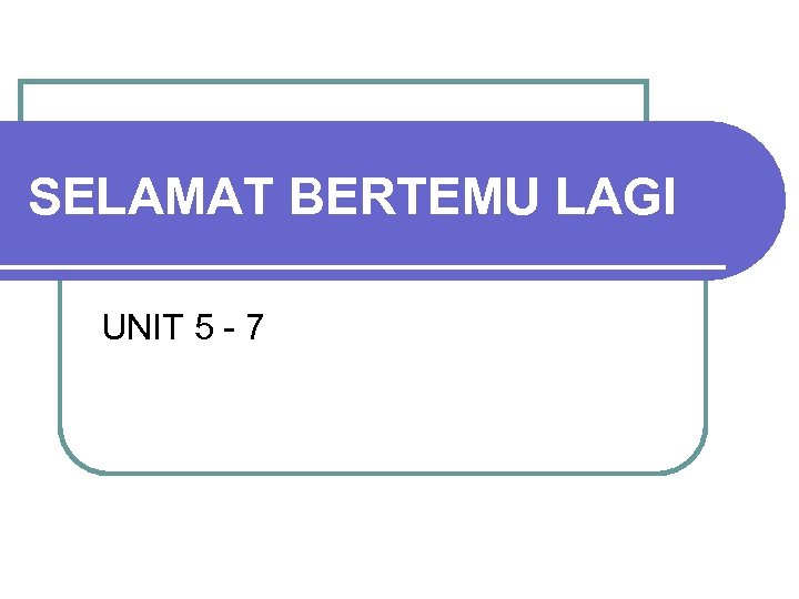 SELAMAT BERTEMU LAGI UNIT 5 - 7 