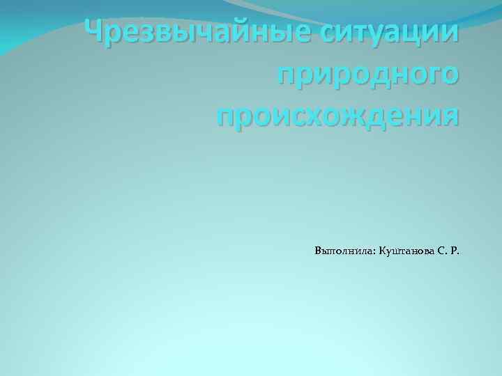 Чрезвычайные ситуации природного происхождения Выполнила: Куштанова С. Р. 