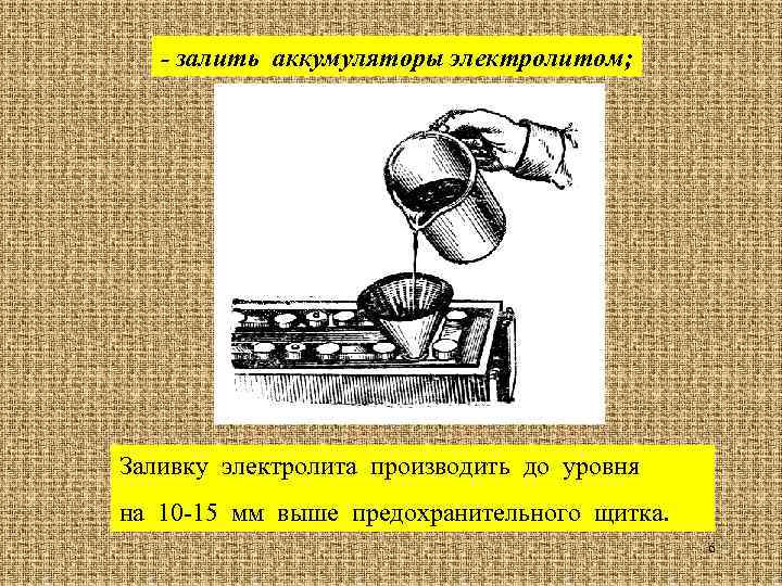 - залить аккумуляторы электролитом; Заливку электролита производить до уровня на 10 -15 мм выше