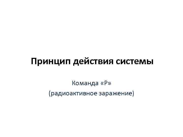 Принцип действия системы Команда «Р» (радиоактивное заражение) 