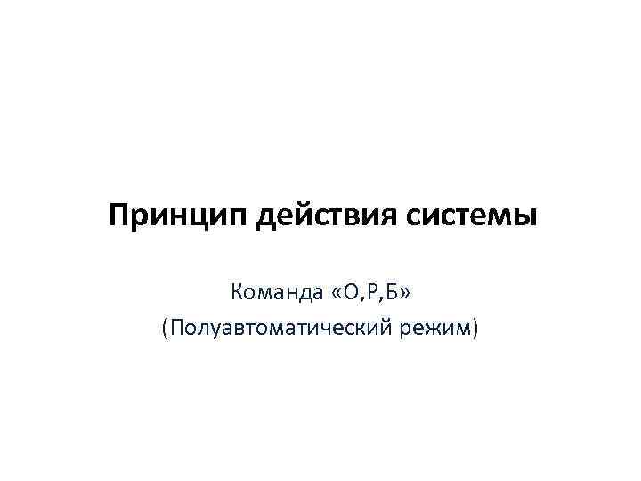 Принцип действия системы Команда «О, Р, Б» (Полуавтоматический режим) 