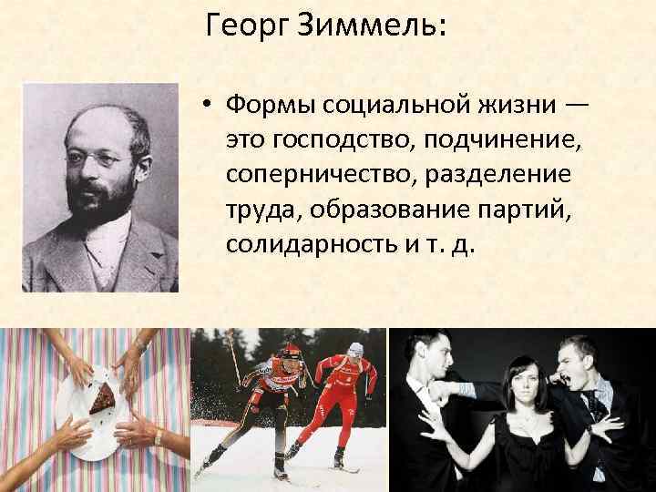 Георг Зиммель: • Формы социальной жизни — это господство, подчинение, соперничество, разделение труда, образование
