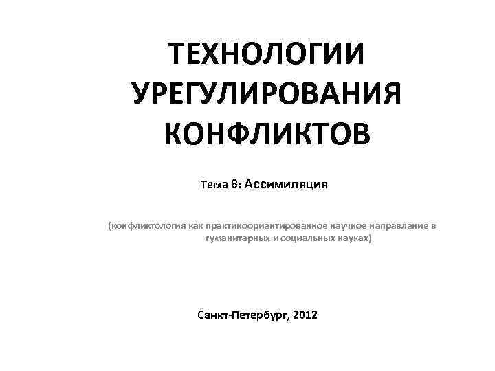 ТЕХНОЛОГИИ УРЕГУЛИРОВАНИЯ КОНФЛИКТОВ Тема 8: Ассимиляция (конфликтология как практикоориентированное научное направление в гуманитарных и