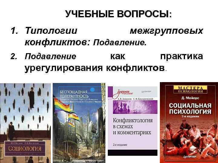 УЧЕБНЫЕ ВОПРОСЫ: 1. Типологии межгрупповых конфликтов: Подавление. 2. Подавление как практика урегулирования конфликтов. 