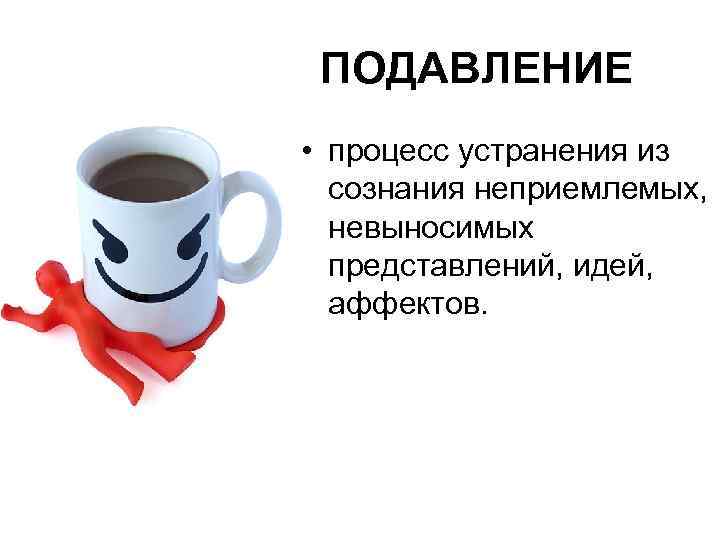 ПОДАВЛЕНИЕ • процесс устранения из сознания неприемлемых, невыносимых представлений, идей, аффектов. 