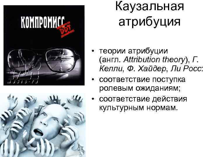 Каузальная атрибуция • теории атрибуции (англ. Attribution theory), Г. Келли, Ф. Хайдер, Ли Росс: