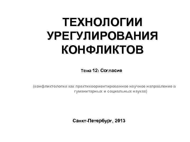 ТЕХНОЛОГИИ УРЕГУЛИРОВАНИЯ КОНФЛИКТОВ Тема 12: Согласие (конфликтология как практикоориентированное научное направление в гуманитарных и