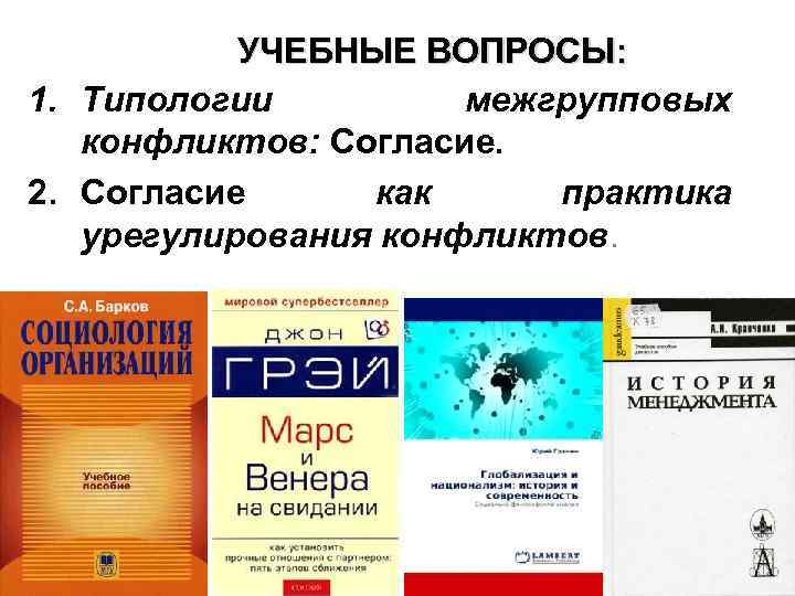 УЧЕБНЫЕ ВОПРОСЫ: 1. Типологии межгрупповых конфликтов: Согласие. 2. Согласие как практика урегулирования конфликтов. 