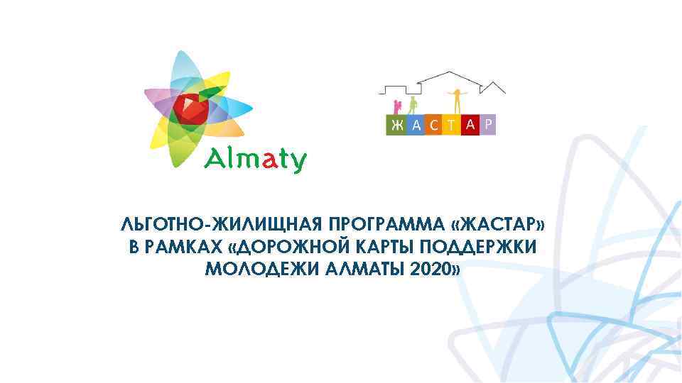 ЛЬГОТНО-ЖИЛИЩНАЯ ПРОГРАММА «ЖАСТАР» В РАМКАХ «ДОРОЖНОЙ КАРТЫ ПОДДЕРЖКИ МОЛОДЕЖИ АЛМАТЫ 2020» 