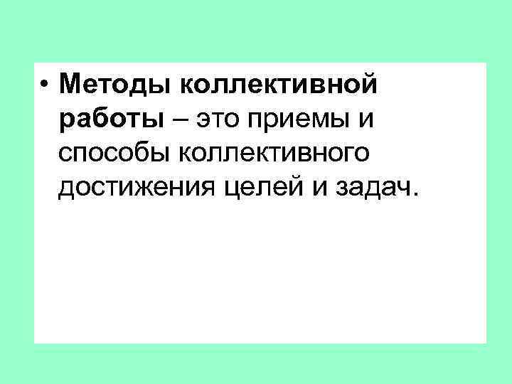  • Методы коллективной работы – это приемы и способы коллективного достижения целей и