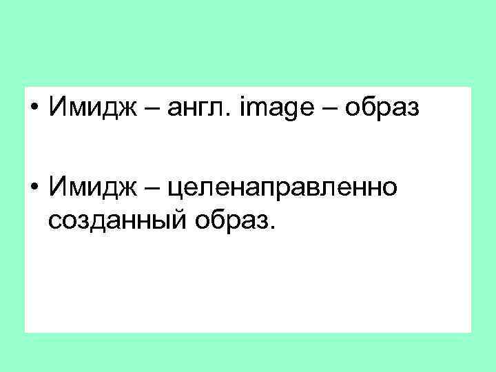  • Имидж – англ. image – образ • Имидж – целенаправленно созданный образ.