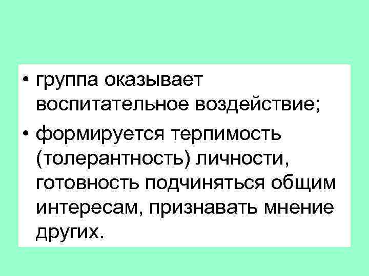  • группа оказывает воспитательное воздействие; • формируется терпимость (толерантность) личности, готовность подчиняться общим