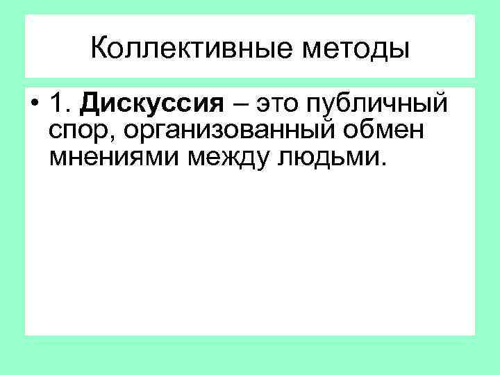 Коллективные методы • 1. Дискуссия – это публичный спор, организованный обмен мнениями между людьми.