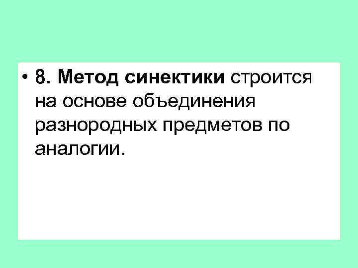  • 8. Метод синектики строится на основе объединения разнородных предметов по аналогии. 