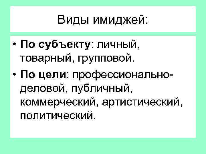 Виды имиджей: • По субъекту: личный, товарный, групповой. • По цели: профессиональноделовой, публичный, коммерческий,