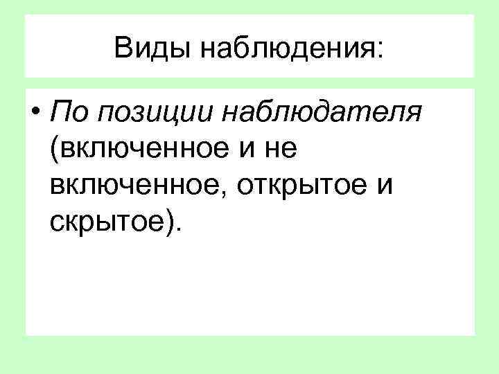 Виды наблюдения: • По позиции наблюдателя (включенное и не включенное, открытое и скрытое). 