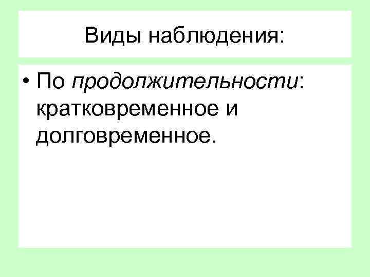 Виды наблюдения: • По продолжительности: кратковременное и долговременное. 