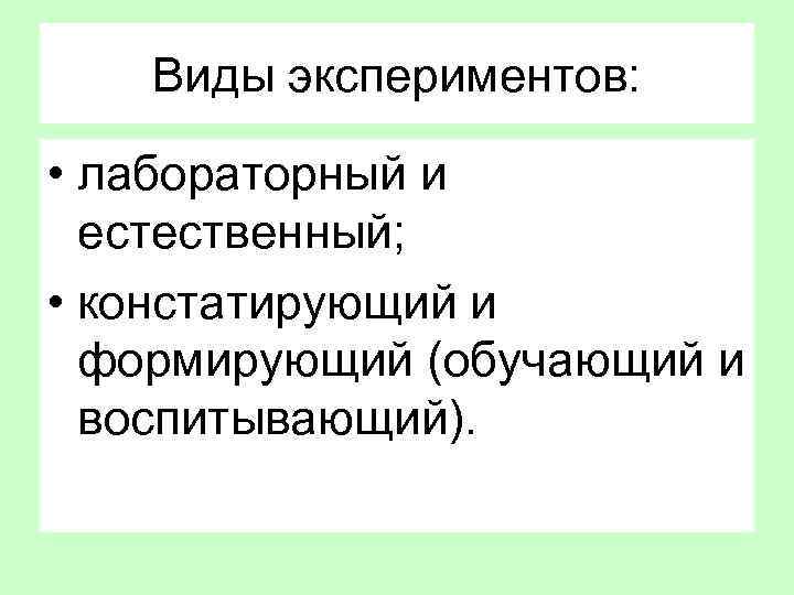 Виды экспериментов: • лабораторный и естественный; • констатирующий и формирующий (обучающий и воспитывающий). 