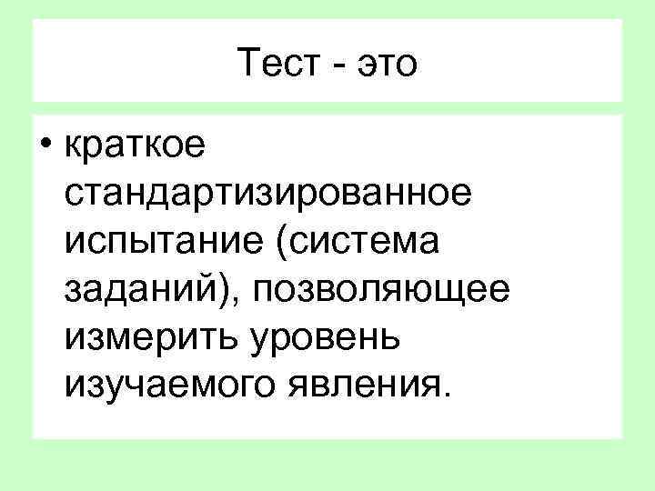 Тест - это • краткое стандартизированное испытание (система заданий), позволяющее измерить уровень изучаемого явления.