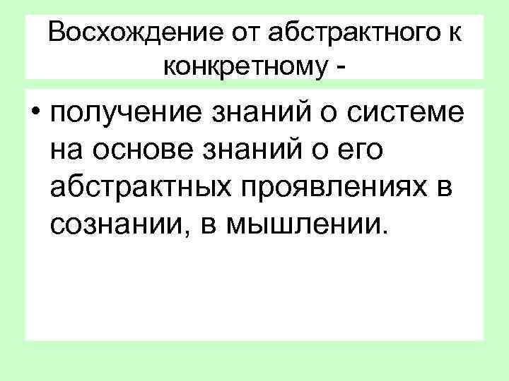 Восхождение от абстрактного к конкретному - • получение знаний о системе на основе знаний