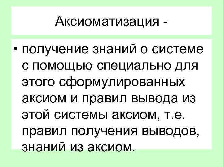 Аксиоматизация - • получение знаний о системе с помощью специально для этого сформулированных аксиом