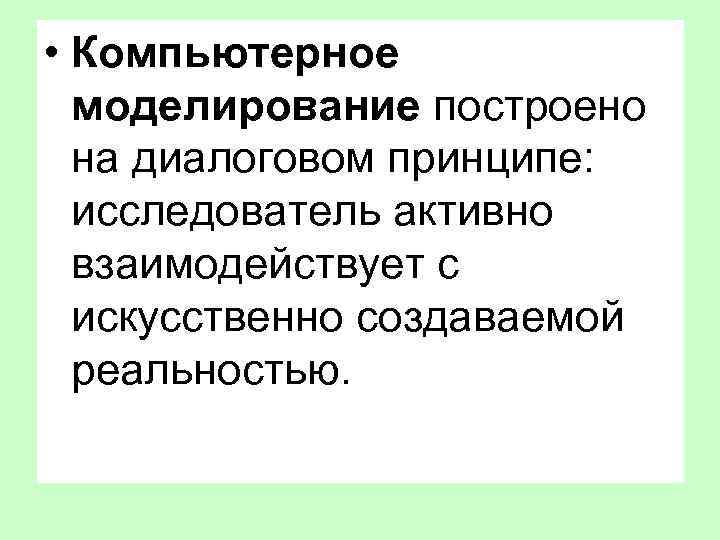  • Компьютерное моделирование построено на диалоговом принципе: исследователь активно взаимодействует с искусственно создаваемой