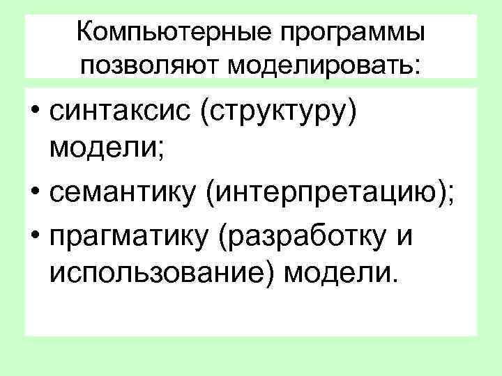 Компьютерные программы позволяют моделировать: • синтаксис (структуру) модели; • семантику (интерпретацию); • прагматику (разработку