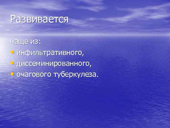 Развивается чаще из: • инфильтративного, • диссеминированного, • очагового туберкулеза. 