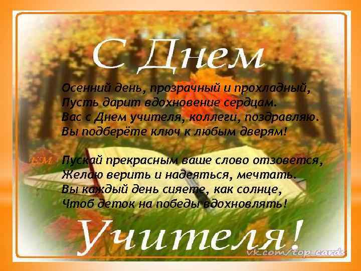Осенний день, прозрачный и прохладный, Пусть дарит вдохновение сердцам. Вас с Днем учителя, коллеги,