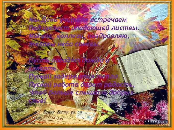 Мы День учителя встречаем Под шелест опадающей листвы. Мы вас, коллеги, поздравляю, Желаем неба