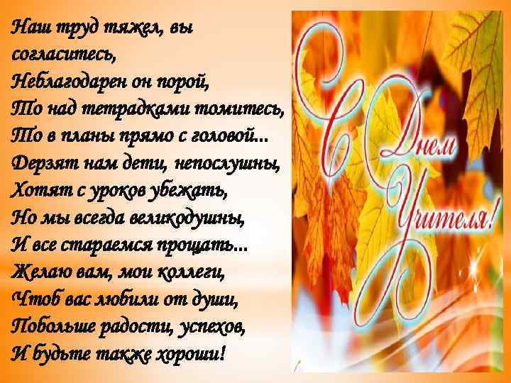 Наш труд тяжел, вы согласитесь, Неблагодарен он порой, То над тетрадками томитесь, То в