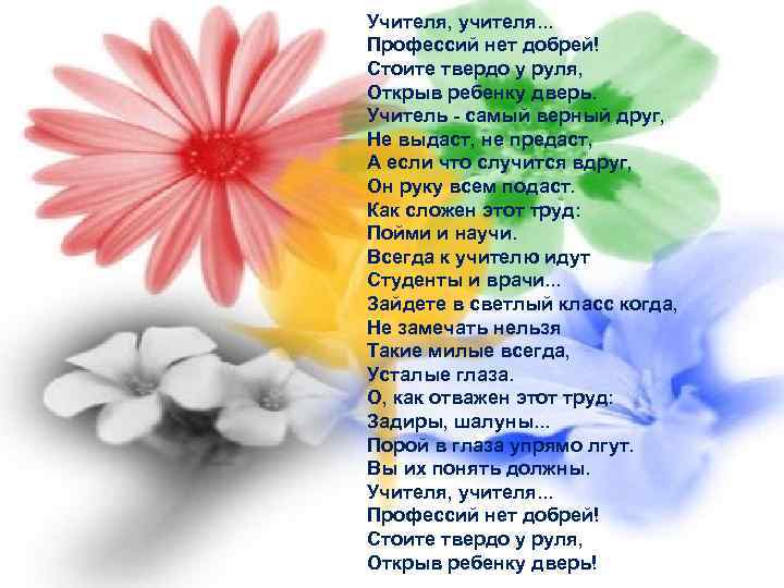 Учителя, учителя. . . Профессий нет добрей! Стоите твердо у руля, Открыв ребенку дверь.