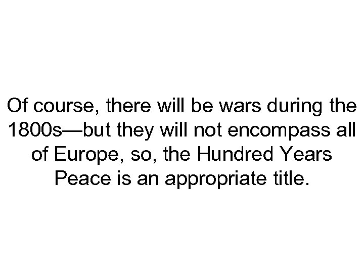 Of course, there will be wars during the 1800 s—but they will not encompass