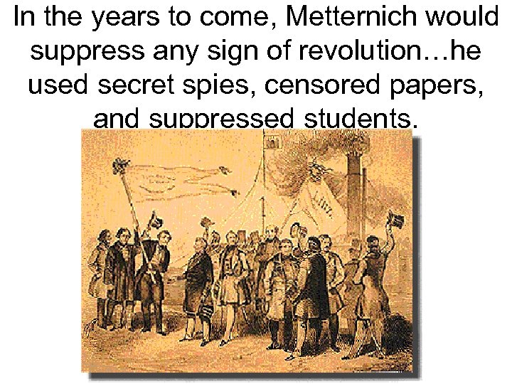 In the years to come, Metternich would suppress any sign of revolution…he used secret