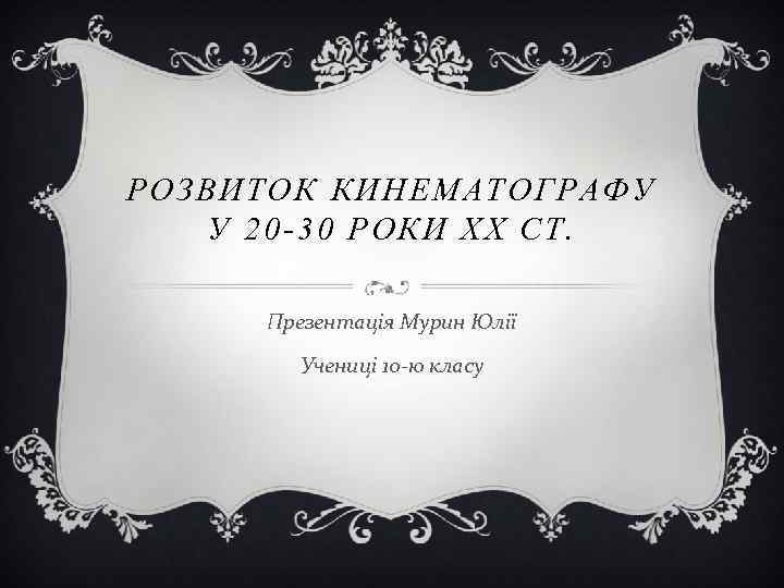 РОЗВИТОК КИНЕМАТОГРА ФУ У 20 -30 РОКИ XX СТ. Презентація Мурин Юлії Учениці 10