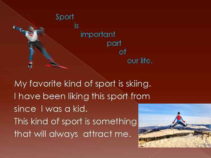 Sport is important part of our life. My favorite kind of sport is skiing.