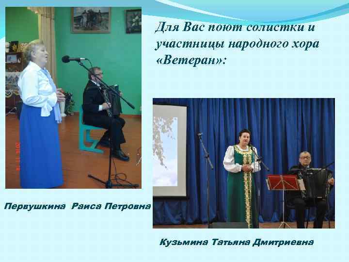 Для Вас поют солистки и участницы народного хора «Ветеран» : Первушкина Раиса Петровна Кузьмина